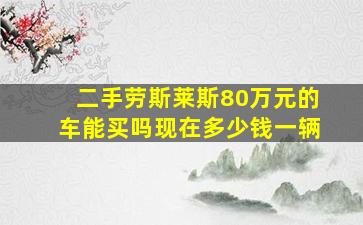 二手劳斯莱斯80万元的车能买吗现在多少钱一辆