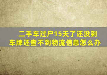 二手车过户15天了还没到车牌还查不到物流信息怎么办