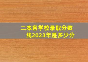 二本各学校录取分数线2023年是多少分