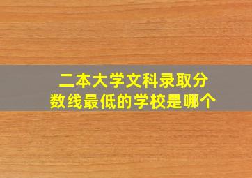 二本大学文科录取分数线最低的学校是哪个