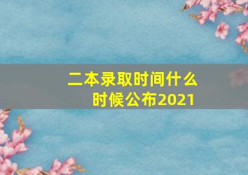 二本录取时间什么时候公布2021