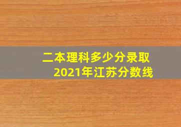 二本理科多少分录取2021年江苏分数线