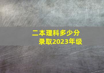 二本理科多少分录取2023年级