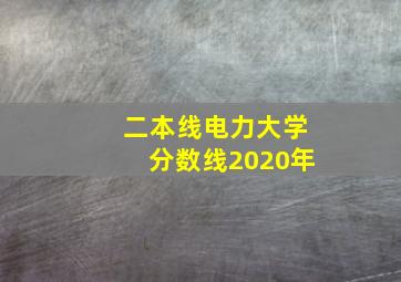 二本线电力大学分数线2020年