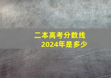 二本高考分数线2024年是多少