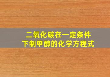 二氧化碳在一定条件下制甲醇的化学方程式