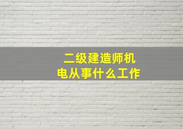 二级建造师机电从事什么工作