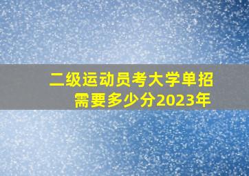 二级运动员考大学单招需要多少分2023年