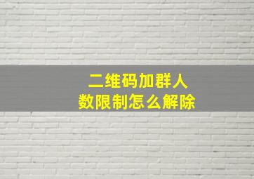 二维码加群人数限制怎么解除