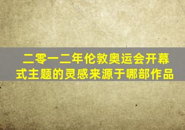 二零一二年伦敦奥运会开幕式主题的灵感来源于哪部作品