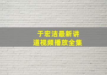 于宏洁最新讲道视频播放全集