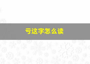 亏这字怎么读