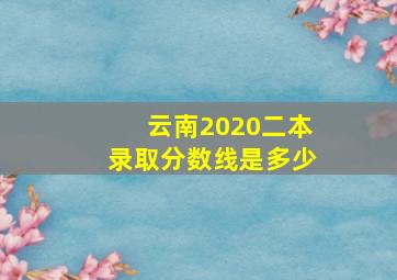 云南2020二本录取分数线是多少