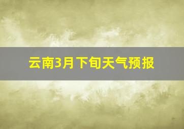 云南3月下旬天气预报