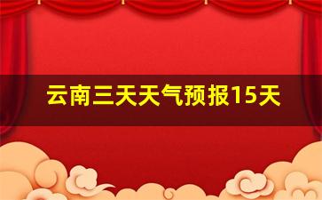 云南三天天气预报15天