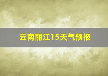 云南丽江15天气预报