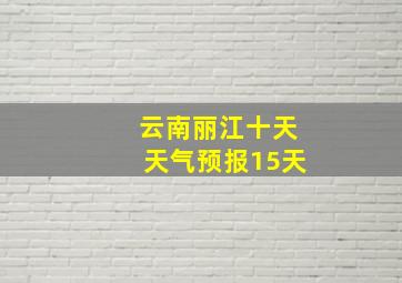 云南丽江十天天气预报15天