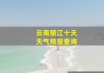 云南丽江十天天气预报查询