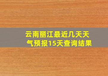 云南丽江最近几天天气预报15天查询结果