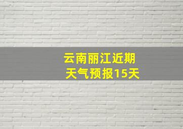 云南丽江近期天气预报15天