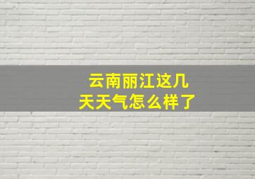 云南丽江这几天天气怎么样了