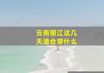 云南丽江这几天适合穿什么