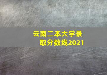 云南二本大学录取分数线2021