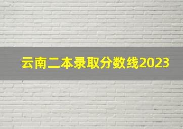 云南二本录取分数线2023