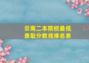 云南二本院校最低录取分数线排名表