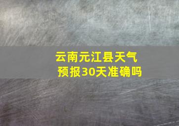 云南元江县天气预报30天准确吗