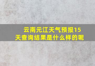 云南元江天气预报15天查询结果是什么样的呢