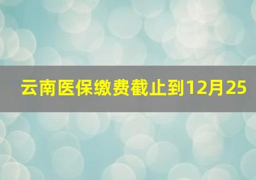 云南医保缴费截止到12月25