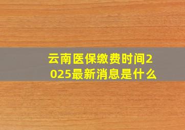 云南医保缴费时间2025最新消息是什么