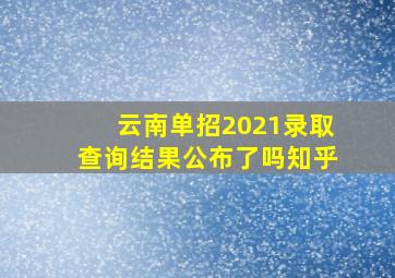 云南单招2021录取查询结果公布了吗知乎