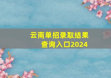 云南单招录取结果查询入口2024