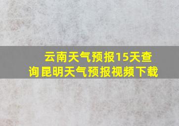 云南天气预报15天查询昆明天气预报视频下载