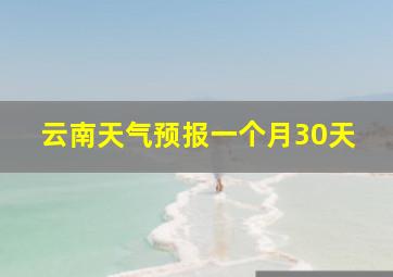 云南天气预报一个月30天