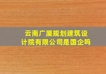 云南广厦规划建筑设计院有限公司是国企吗