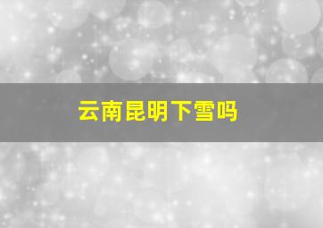 云南昆明下雪吗