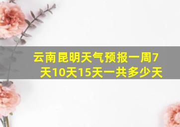 云南昆明天气预报一周7天10天15天一共多少天