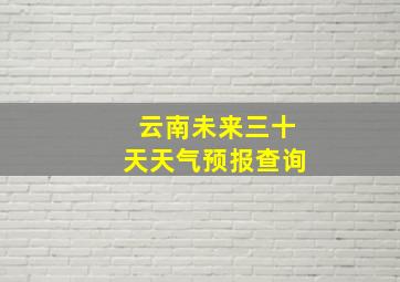 云南未来三十天天气预报查询