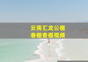 云南汇龙公棚春棚查棚视频