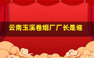 云南玉溪卷烟厂厂长是谁