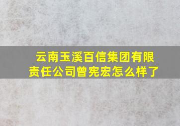 云南玉溪百信集团有限责任公司曾宪宏怎么样了