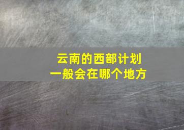 云南的西部计划一般会在哪个地方