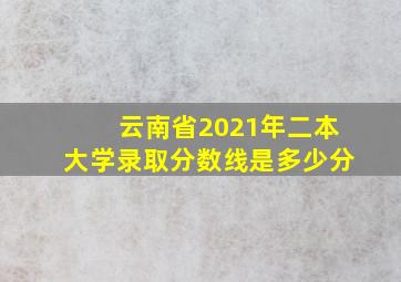 云南省2021年二本大学录取分数线是多少分