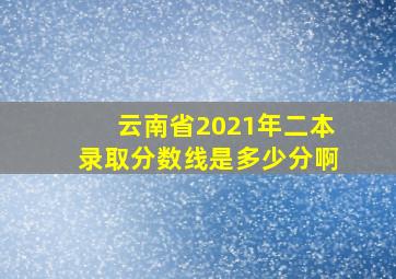 云南省2021年二本录取分数线是多少分啊