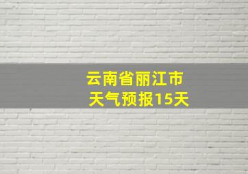 云南省丽江市天气预报15天