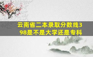 云南省二本录取分数线398是不是大学还是专科