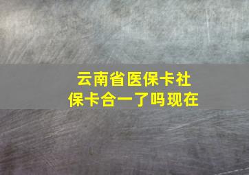 云南省医保卡社保卡合一了吗现在